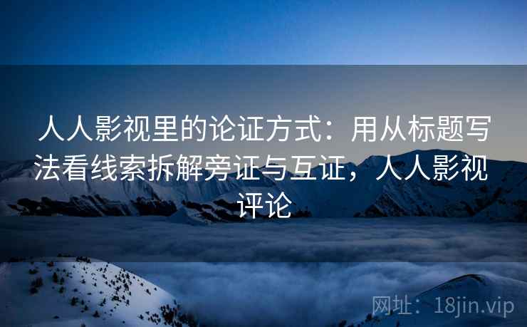 人人影视里的论证方式：用从标题写法看线索拆解旁证与互证，人人影视 评论