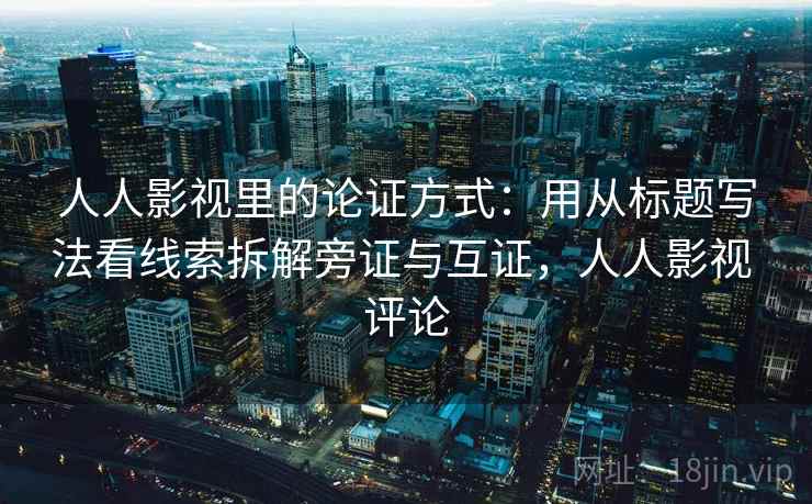 人人影视里的论证方式：用从标题写法看线索拆解旁证与互证，人人影视 评论