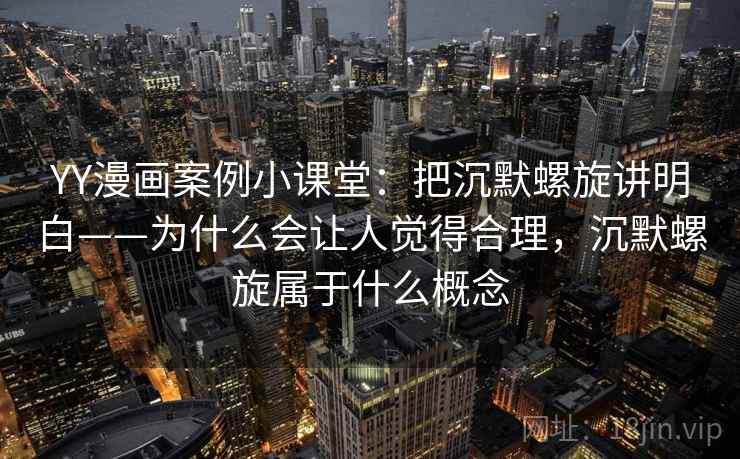 YY漫画案例小课堂：把沉默螺旋讲明白——为什么会让人觉得合理，沉默螺旋属于什么概念