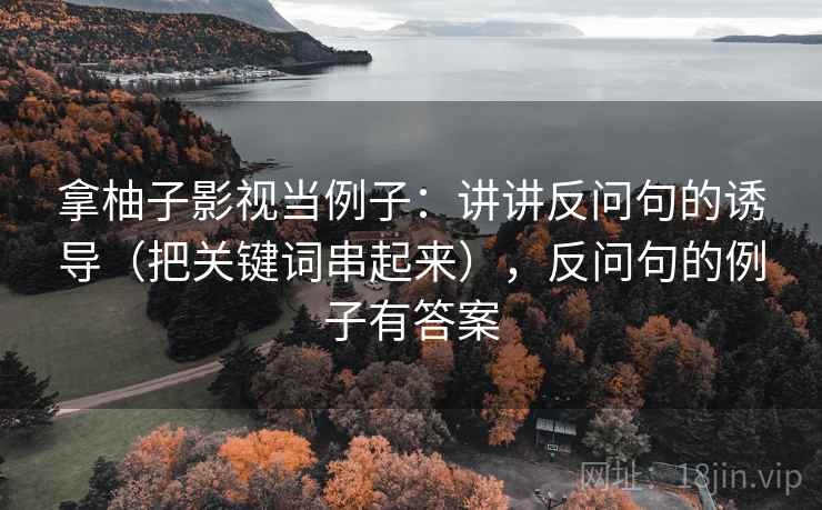 拿柚子影视当例子:讲讲反问句的诱导(把关键词串起来),反问句的例子有答案 拿柚子影视当例子:讲讲反问句的诱导(把关键词串起来),反问句的例子有答案