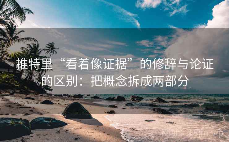 推特里“看着像证据”的修辞与论证的区别：把概念拆成两部分