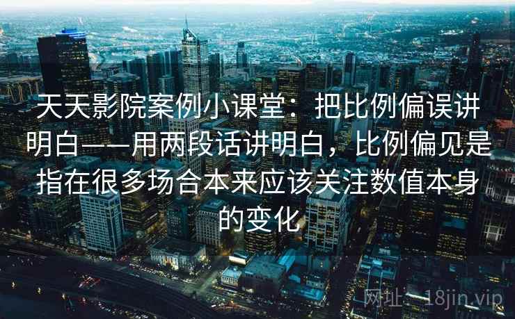 天天影院案例小课堂:把比例偏误讲明白——用两段话讲明白,比例偏见是指在很多场合本来应该关注数值本身的变化 天天影院案例小课堂:把比例偏误讲明白——用两段话讲明白,比例偏见是指在很多场合本来应该关注数值本身的变化
