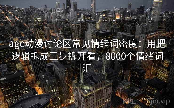 age动漫讨论区常见情绪词密度:用把逻辑拆成三步拆开看,8000个情绪词汇 age动漫讨论区常见情绪词密度:用把逻辑拆成三步拆开看,8000个情绪词汇