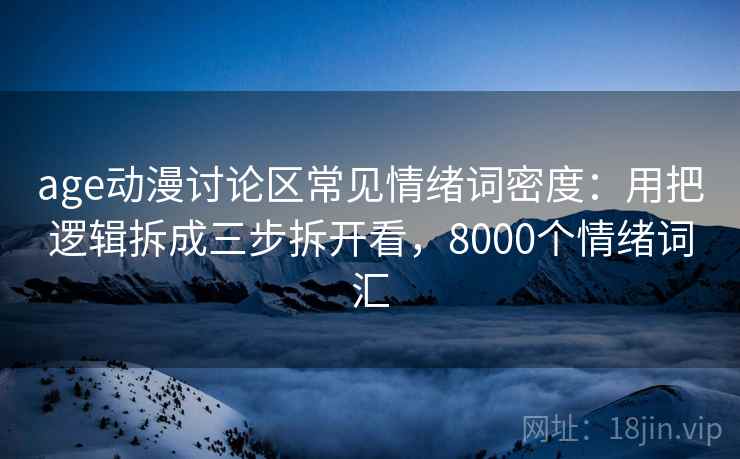 age动漫讨论区常见情绪词密度:用把逻辑拆成三步拆开看,8000个情绪词汇 age动漫讨论区常见情绪词密度:用把逻辑拆成三步拆开看,8000个情绪词汇