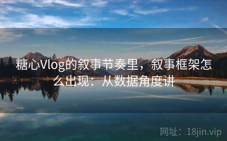 糖心Vlog的叙事节奏里,叙事框架怎么出现:从数据角度讲 糖心Vlog的叙事节奏里,叙事框架怎么出现:从数据角度讲