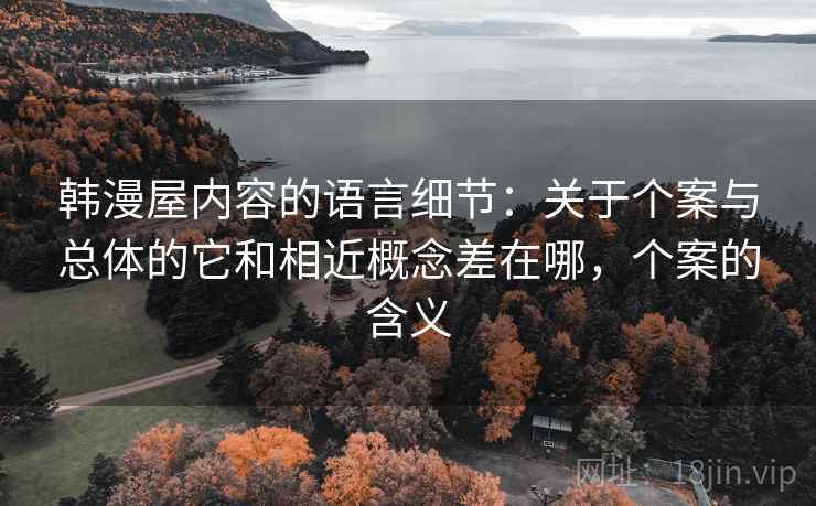 韩漫屋内容的语言细节:关于个案与总体的它和相近概念差在哪,个案的含义 韩漫屋内容的语言细节:关于个案与总体的它和相近概念差在哪,个案的含义