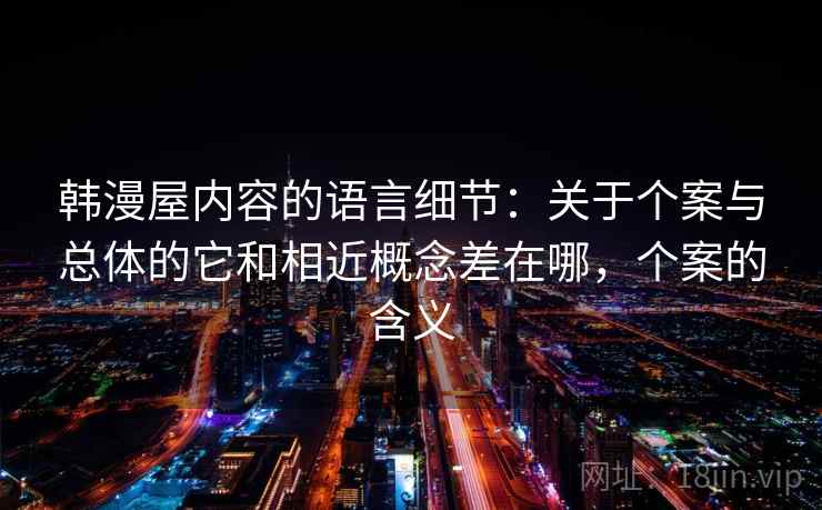 韩漫屋内容的语言细节:关于个案与总体的它和相近概念差在哪,个案的含义 韩漫屋内容的语言细节:关于个案与总体的它和相近概念差在哪,个案的含义