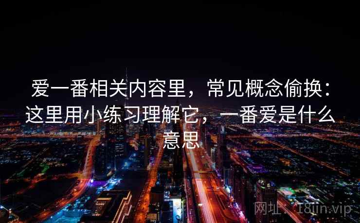爱一番相关内容里,常见概念偷换:这里用小练习理解它,一番爱是什么意思 爱一番相关内容里,常见概念偷换:这里用小练习理解它,一番爱是什么意思