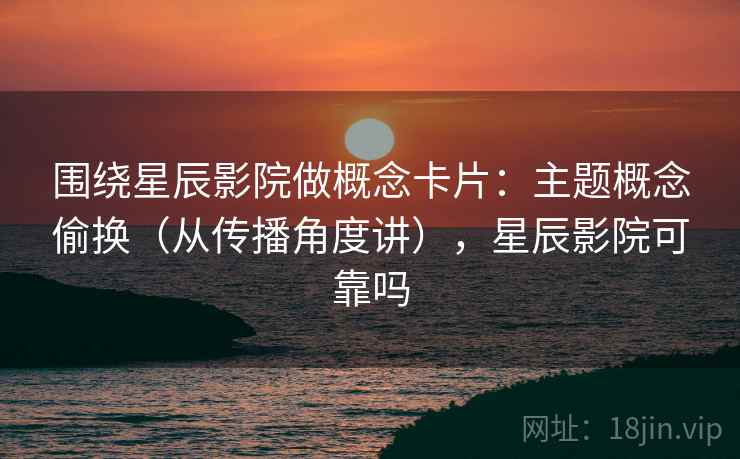 围绕星辰影院做概念卡片:主题概念偷换(从传播角度讲),星辰影院可靠吗 围绕星辰影院做概念卡片:主题概念偷换(从传播角度讲),星辰影院可靠吗