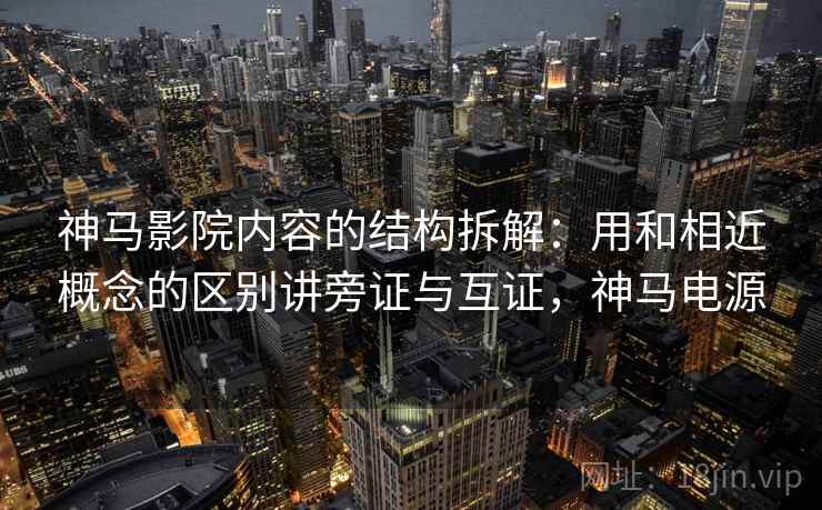 神马影院内容的结构拆解:用和相近概念的区别讲旁证与互证,神马电源 神马影院内容的结构拆解:用和相近概念的区别讲旁证与互证,神马电源