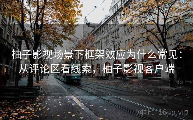 柚子影视场景下框架效应为什么常见:从评论区看线索,柚子影视客户端 柚子影视场景下框架效应为什么常见:从评论区看线索,柚子影视客户端