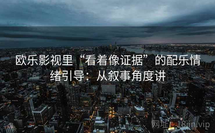 欧乐影视里“看着像证据”的配乐情绪引导：从叙事角度讲