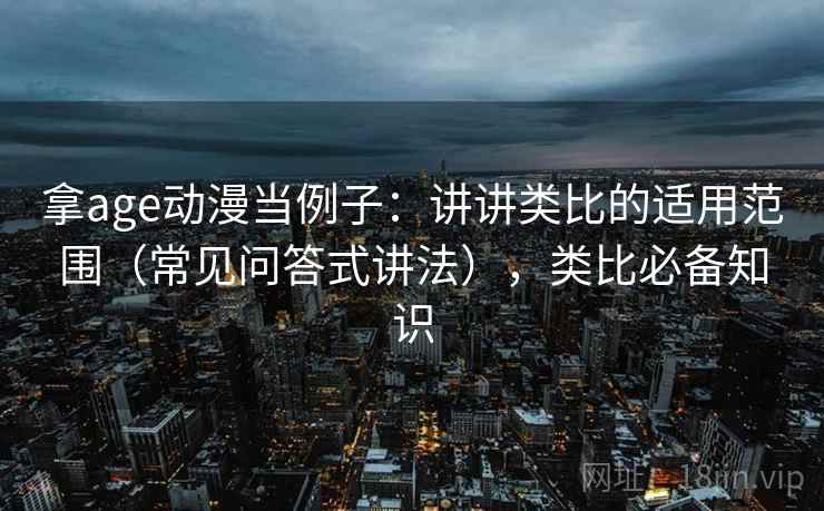 拿age动漫当例子:讲讲类比的适用范围(常见问答式讲法),类比必备知识 拿age动漫当例子:讲讲类比的适用范围(常见问答式讲法),类比必备知识