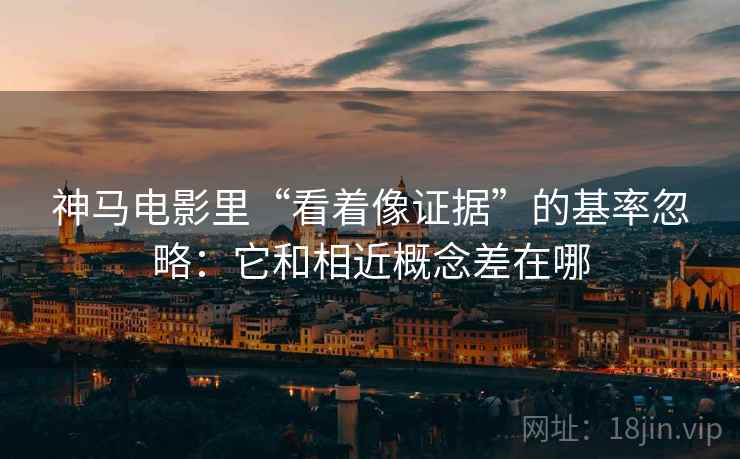 神马电影里“看着像证据”的基率忽略：它和相近概念差在哪