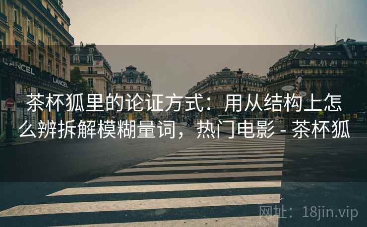 茶杯狐里的论证方式:用从结构上怎么辨拆解模糊量词,热门电影 - 茶杯狐 茶杯狐里的论证方式:用从结构上怎么辨拆解模糊量词,热门电影 - 茶杯狐