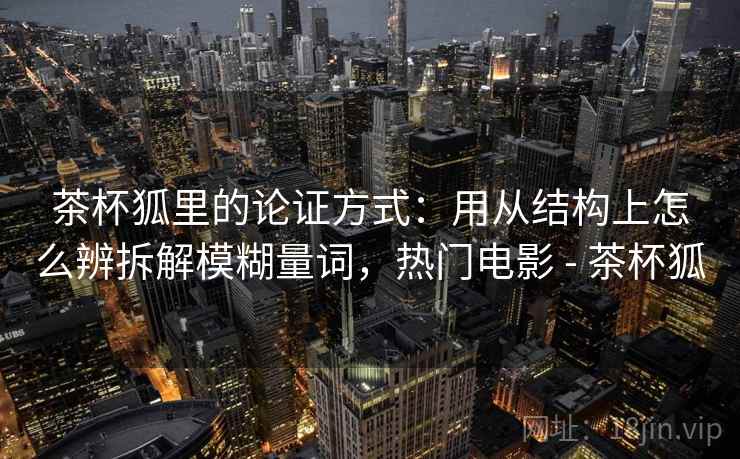 茶杯狐里的论证方式:用从结构上怎么辨拆解模糊量词,热门电影 - 茶杯狐 茶杯狐里的论证方式:用从结构上怎么辨拆解模糊量词,热门电影 - 茶杯狐
