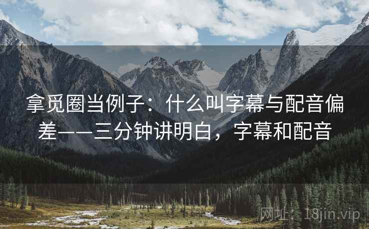 拿觅圈当例子：什么叫字幕与配音偏差——三分钟讲明白，字幕和配音