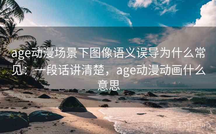 age动漫场景下图像语义误导为什么常见:一段话讲清楚,age动漫动画什么意思 age动漫场景下图像语义误导为什么常见:一段话讲清楚,age动漫动画什么意思