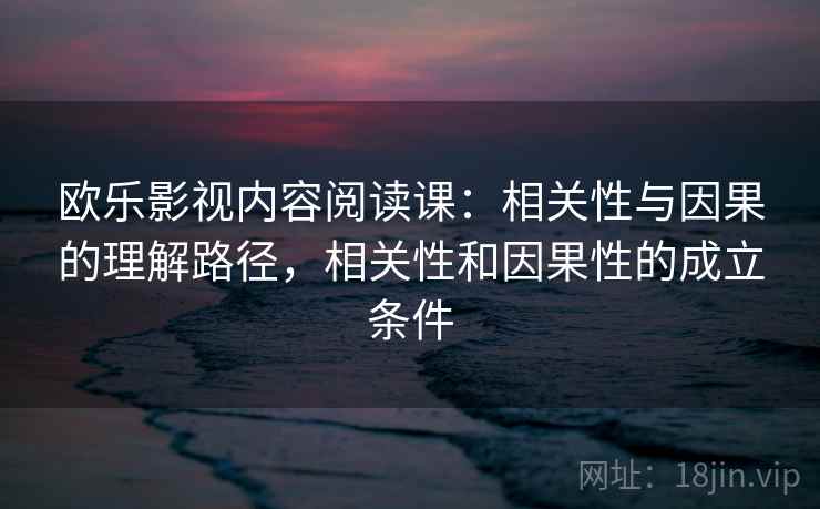 欧乐影视内容阅读课：相关性与因果的理解路径，相关性和因果性的成立条件