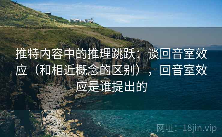 推特内容中的推理跳跃：谈回音室效应（和相近概念的区别），回音室效应是谁提出的