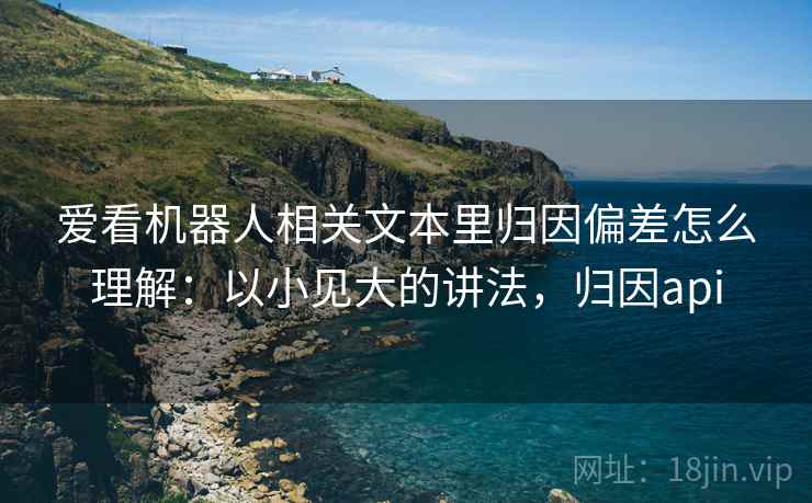 爱看机器人相关文本里归因偏差怎么理解：以小见大的讲法，归因api