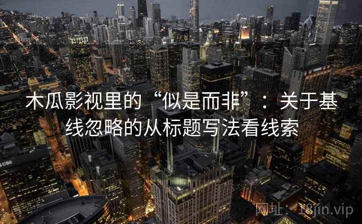 木瓜影视里的“似是而非”：关于基线忽略的从标题写法看线索