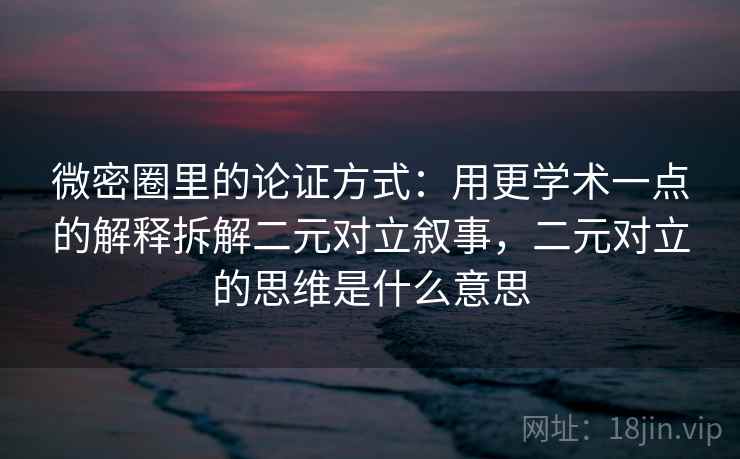 微密圈里的论证方式：用更学术一点的解释拆解二元对立叙事，二元对立的思维是什么意思