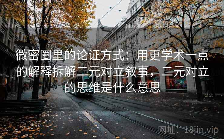 微密圈里的论证方式：用更学术一点的解释拆解二元对立叙事，二元对立的思维是什么意思
