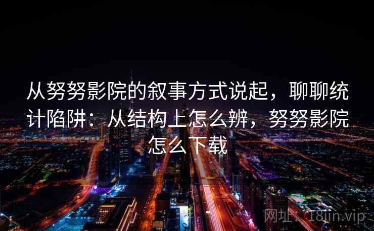 从努努影院的叙事方式说起,聊聊统计陷阱:从结构上怎么辨,努努影院怎么下载 从努努影院的叙事方式说起,聊聊统计陷阱:从结构上怎么辨,努努影院怎么下载