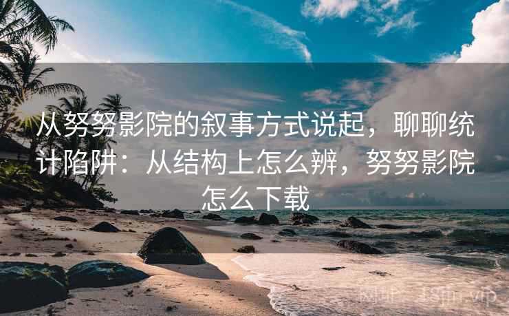 从努努影院的叙事方式说起,聊聊统计陷阱:从结构上怎么辨,努努影院怎么下载 从努努影院的叙事方式说起,聊聊统计陷阱:从结构上怎么辨,努努影院怎么下载
