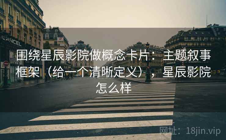 围绕星辰影院做概念卡片:主题叙事框架(给一个清晰定义),星辰影院怎么样 围绕星辰影院做概念卡片:主题叙事框架(给一个清晰定义),星辰影院怎么样