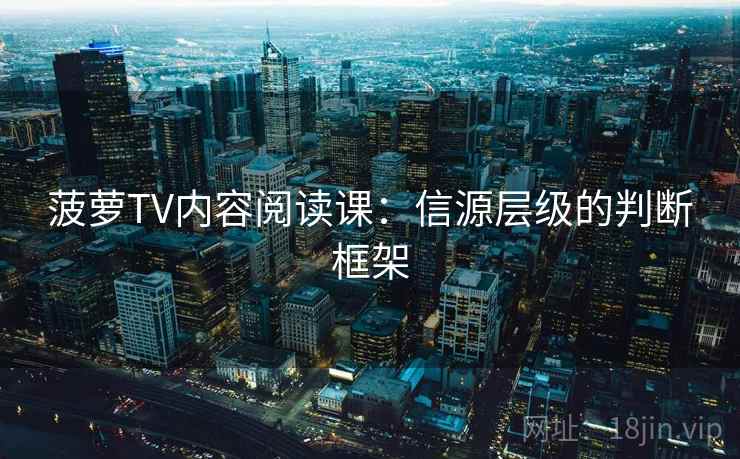 菠萝TV内容阅读课：信源层级的判断框架