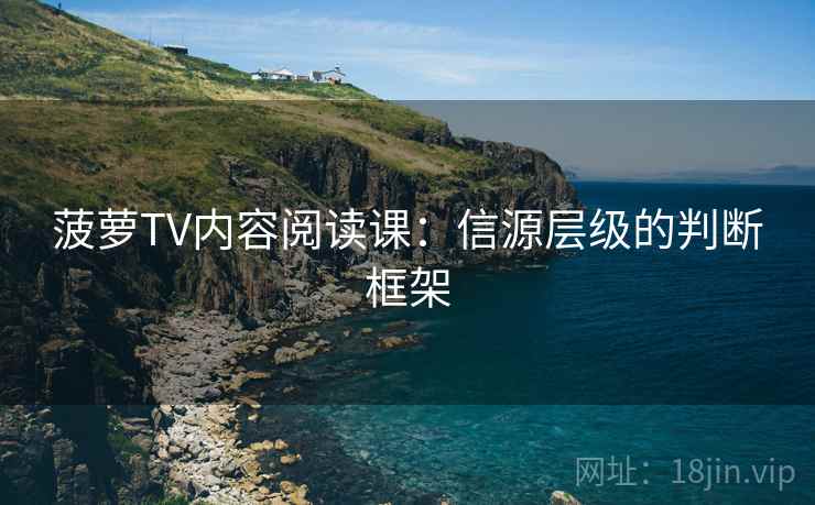 菠萝TV内容阅读课：信源层级的判断框架