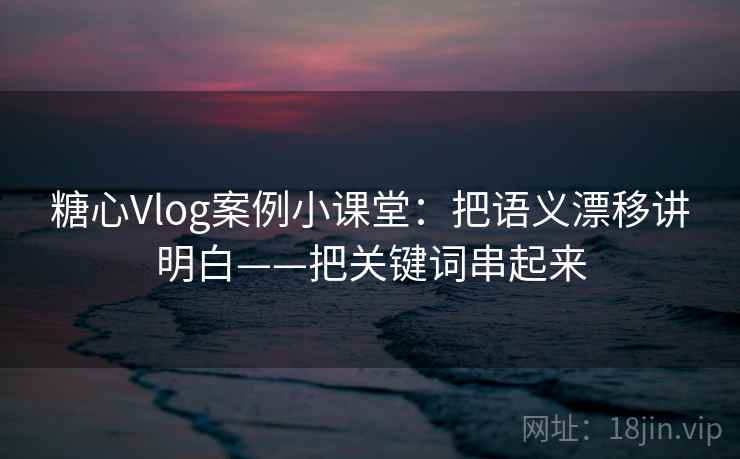 糖心Vlog案例小课堂:把语义漂移讲明白——把关键词串起来 糖心Vlog案例小课堂:把语义漂移讲明白——把关键词串起来