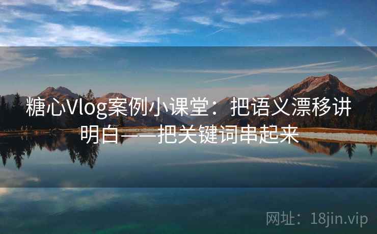 糖心Vlog案例小课堂:把语义漂移讲明白——把关键词串起来 糖心Vlog案例小课堂:把语义漂移讲明白——把关键词串起来