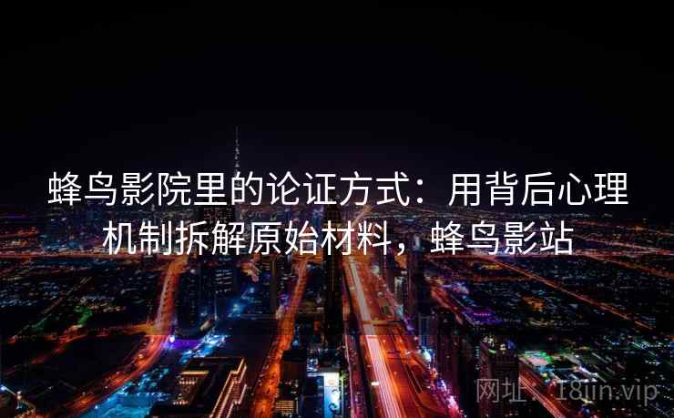 蜂鸟影院里的论证方式：用背后心理机制拆解原始材料，蜂鸟影站