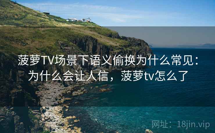 菠萝TV场景下语义偷换为什么常见：为什么会让人信，菠萝tv怎么了