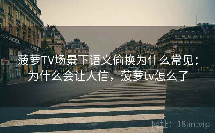 菠萝TV场景下语义偷换为什么常见：为什么会让人信，菠萝tv怎么了