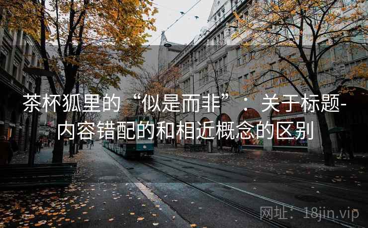 茶杯狐里的“似是而非”：关于标题-内容错配的和相近概念的区别