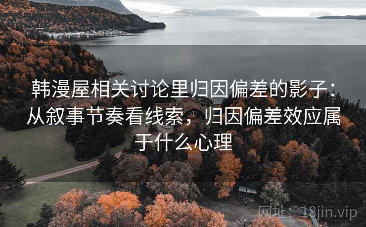 韩漫屋相关讨论里归因偏差的影子：从叙事节奏看线索，归因偏差效应属于什么心理