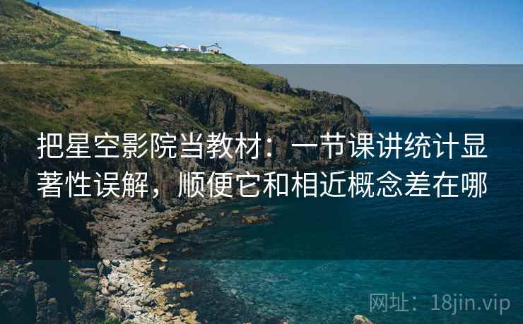 把星空影院当教材:一节课讲统计显著性误解,顺便它和相近概念差在哪 把星空影院当教材:一节课讲统计显著性误解,顺便它和相近概念差在哪