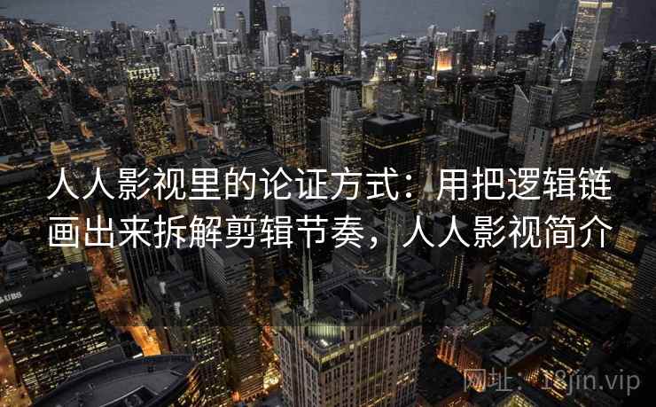 人人影视里的论证方式：用把逻辑链画出来拆解剪辑节奏，人人影视简介