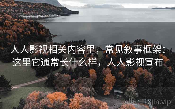 人人影视相关内容里，常见叙事框架：这里它通常长什么样，人人影视宣布