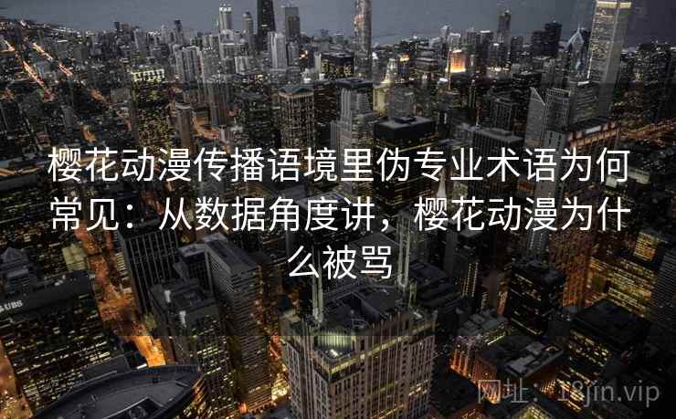 樱花动漫传播语境里伪专业术语为何常见:从数据角度讲,樱花动漫为什么被骂 樱花动漫传播语境里伪专业术语为何常见:从数据角度讲,樱花动漫为什么被骂