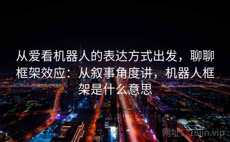 从爱看机器人的表达方式出发，聊聊框架效应：从叙事角度讲，机器人框架是什么意思