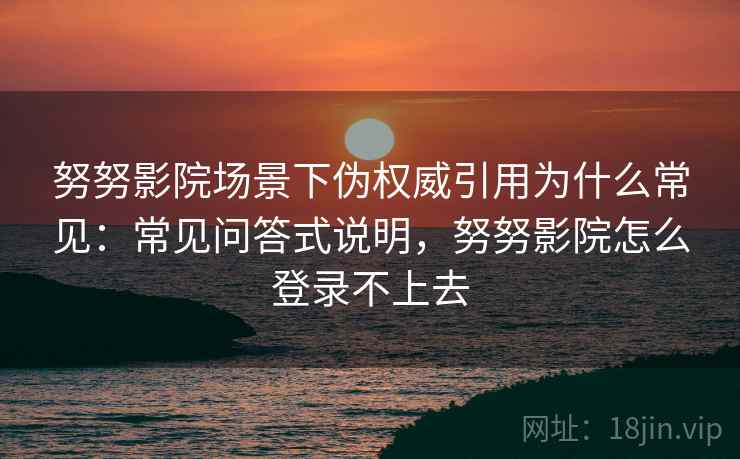 努努影院场景下伪权威引用为什么常见：常见问答式说明，努努影院怎么登录不上去