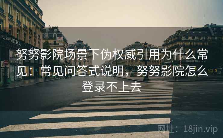 努努影院场景下伪权威引用为什么常见：常见问答式说明，努努影院怎么登录不上去